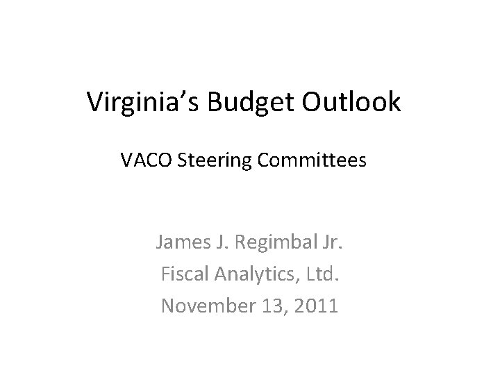 Virginia’s Budget Outlook VACO Steering Committees James J. Regimbal Jr. Fiscal Analytics, Ltd. November