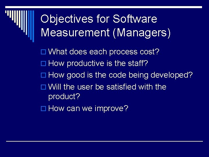 Objectives for Software Measurement (Managers) o What does each process cost? o How productive
