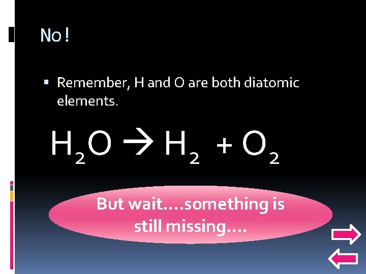 No! Remember, H and O are both diatomic elements. H 2 O H 2