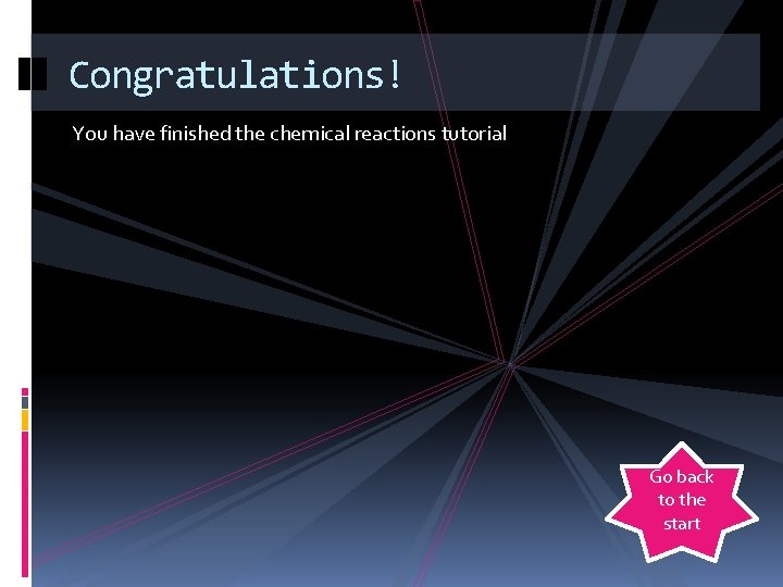 Congratulations! You have finished the chemical reactions tutorial Go back to the start 