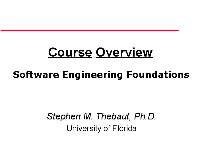 Course Overview Software Engineering Foundations Stephen M. Thebaut, Ph. D. University of Florida 
