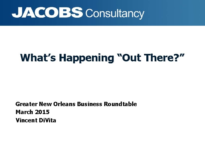 What’s Happening “Out There? ” Greater New Orleans Business Roundtable March 2015 Vincent Di.