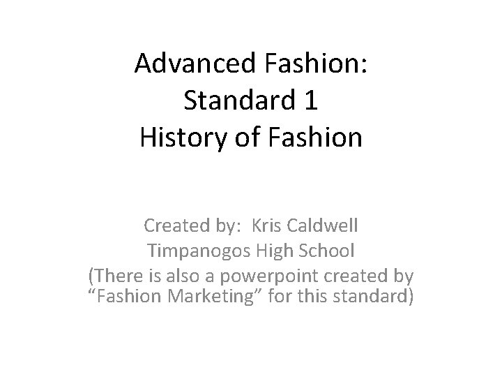 Advanced Fashion: Standard 1 History of Fashion Created by: Kris Caldwell Timpanogos High School