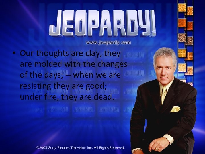  • Our thoughts are clay, they are molded with the changes of the