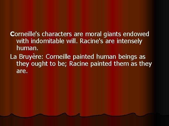 Corneille's characters are moral giants endowed with indomitable will. Racine's are intensely human. La