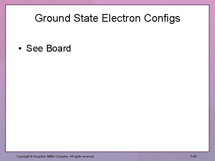 Ground State Electron Configs • See Board Copyright © Houghton Mifflin Company. All rights Ground State Electron Configs • See Board Copyright © Houghton Mifflin Company. All rights
