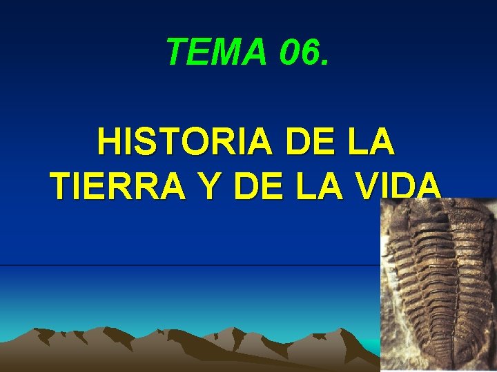 TEMA 06. HISTORIA DE LA TIERRA Y DE LA VIDA TEMA 06. HISTORIA DE LA TIERRA Y DE LA VIDA