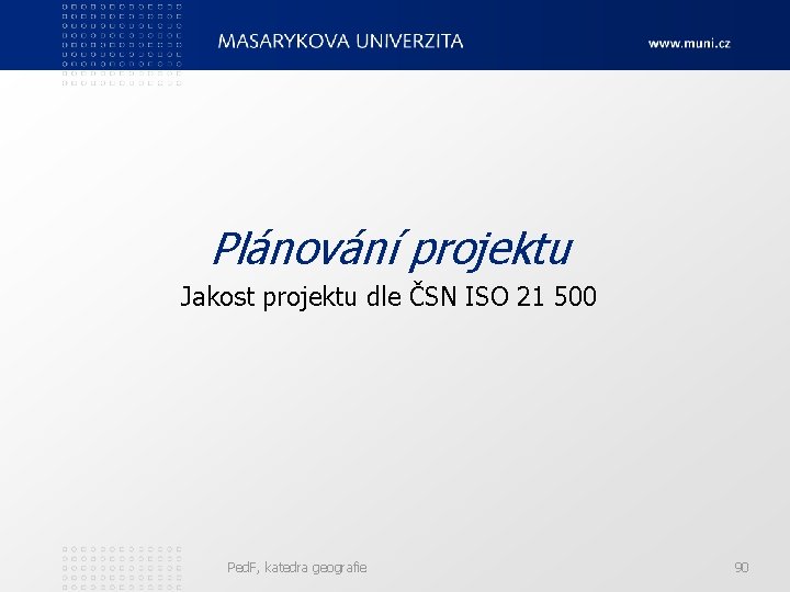 Plánování projektu Jakost projektu dle ČSN ISO 21 500 Ped. F, katedra geografie 90