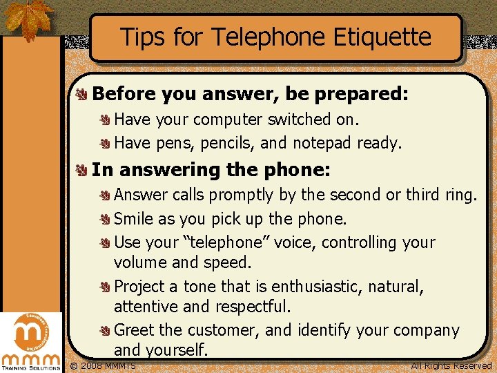 Tips for Telephone Etiquette Before you answer, be prepared: Have your computer switched on.
