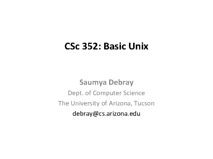 CSc 352: Basic Unix Saumya Debray Dept. of Computer Science The University of Arizona,