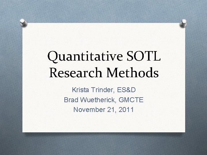 Quantitative SOTL Research Methods Krista Trinder, ES&D Brad Wuetherick, GMCTE November 21, 2011 