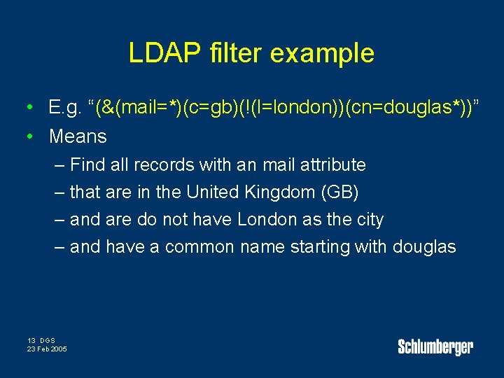 LDAP filter example • E. g. “(&(mail=*)(c=gb)(!(l=london))(cn=douglas*))” • Means – Find all records with