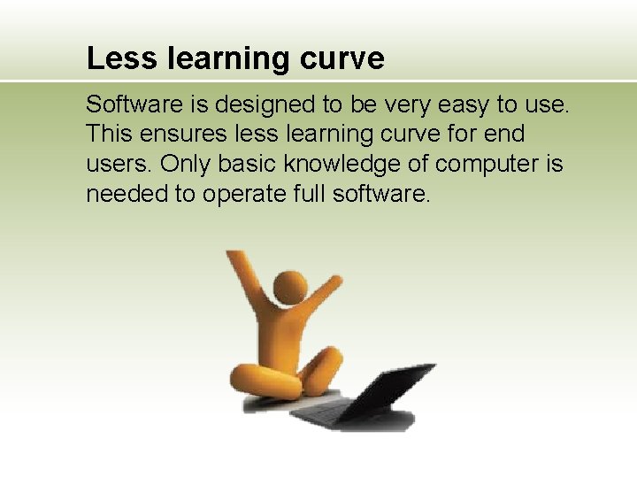 Less learning curve Software is designed to be very easy to use. This ensures