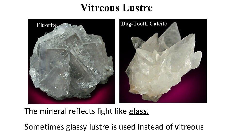 Vitreous Lustre Fluorite Dog-Tooth Calcite The mineral reflects light like glass. Sometimes glassy lustre