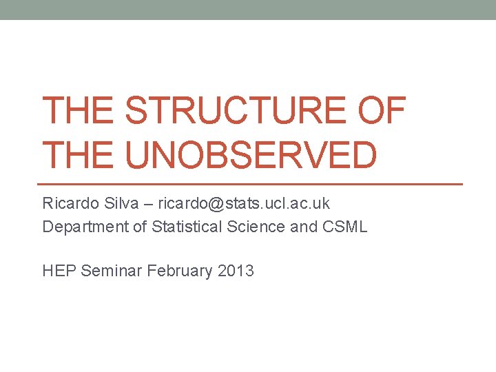 THE STRUCTURE OF THE UNOBSERVED Ricardo Silva – ricardo@stats. ucl. ac. uk Department of