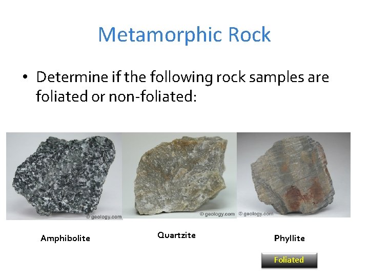 Metamorphic Rock • Determine if the following rock samples are foliated or non-foliated: Amphibolite