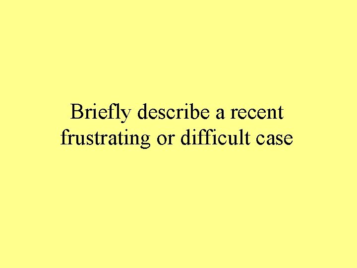 Briefly describe a recent frustrating or difficult case 