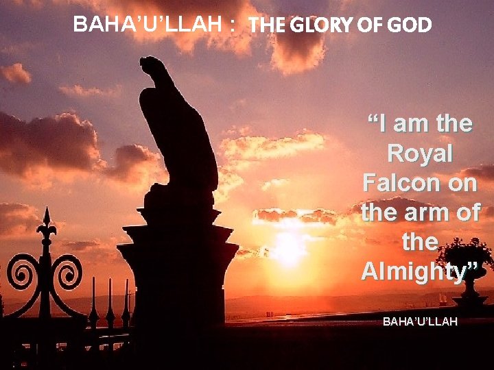 BAHA’U’LLAH : THE GLORY OF GOD “I am the Royal Falcon on the arm