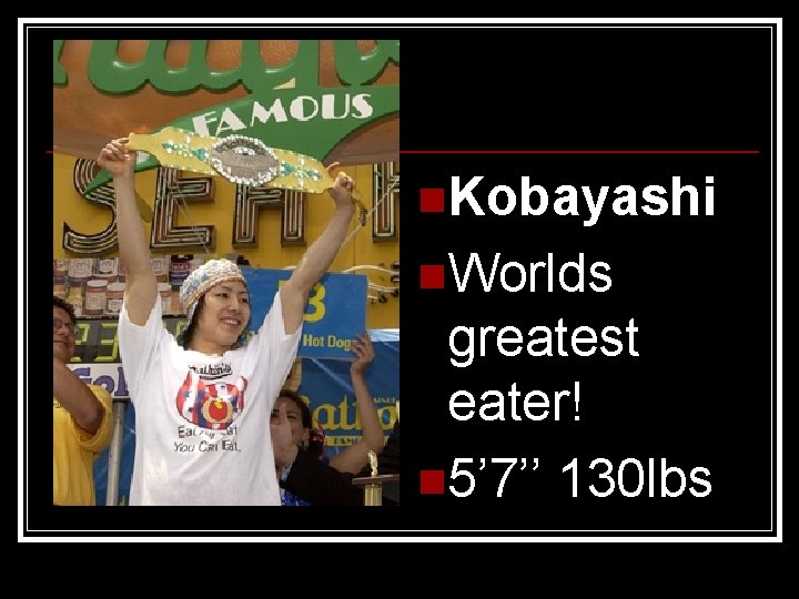 n. Kobayashi n. Worlds greatest eater! n 5’ 7’’ 130 lbs 