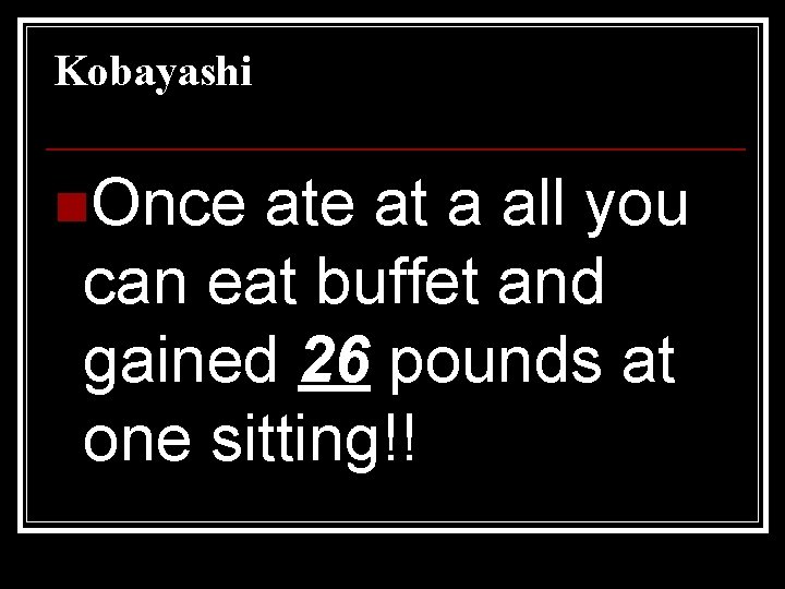 Kobayashi n. Once at a all you can eat buffet and gained 26 pounds