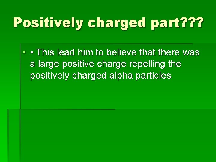 Positively charged part? ? ? § • This lead him to believe that there