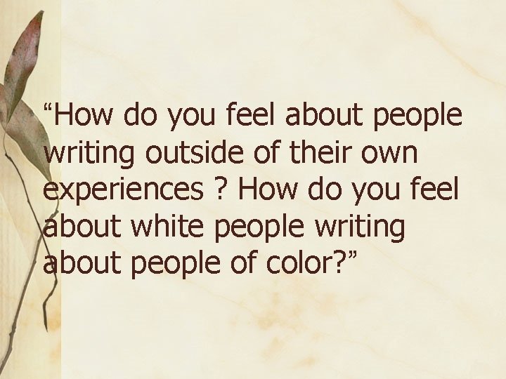 “How do you feel about people writing outside of their own experiences ? How