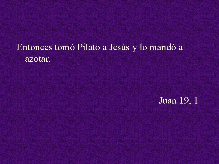 Entonces tomó Pilato a Jesús y lo mandó a azotar. Juan 19, 1 