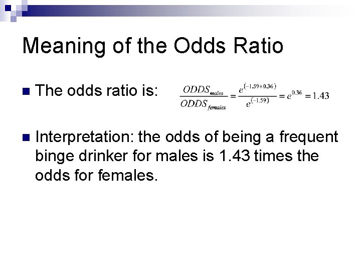 Meaning of the Odds Ratio n The odds ratio is: n Interpretation: the odds