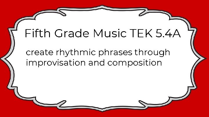Fifth Grade Music TEK 5. 4 A create rhythmic phrases through improvisation and composition