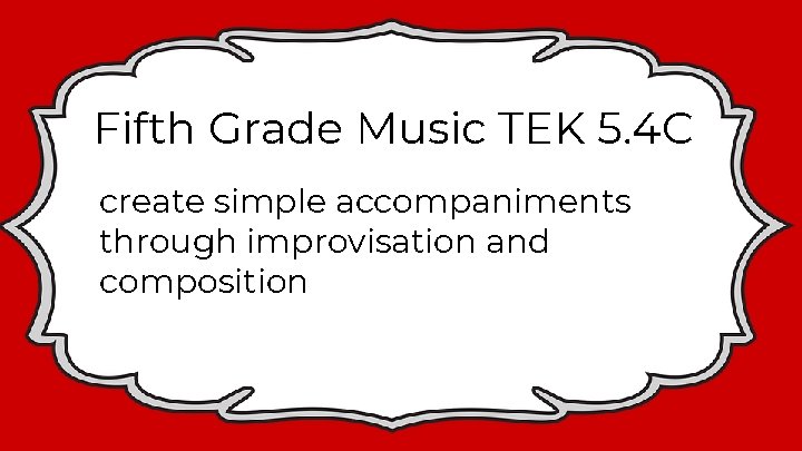 Fifth Grade Music TEK 5. 4 C create simple accompaniments through improvisation and composition