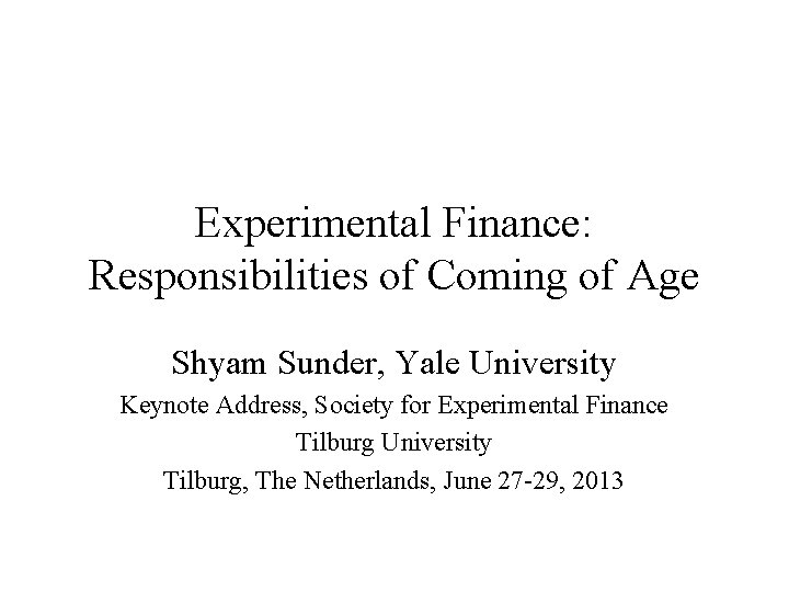 Experimental Finance: Responsibilities of Coming of Age Shyam Sunder, Yale University Keynote Address, Society