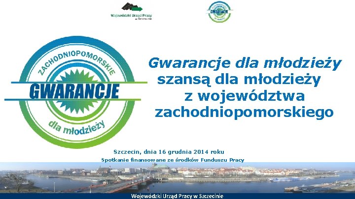 Gwarancje dla młodzieży szansą dla młodzieży z województwa zachodniopomorskiego Szczecin, dnia 16 grudnia 2014