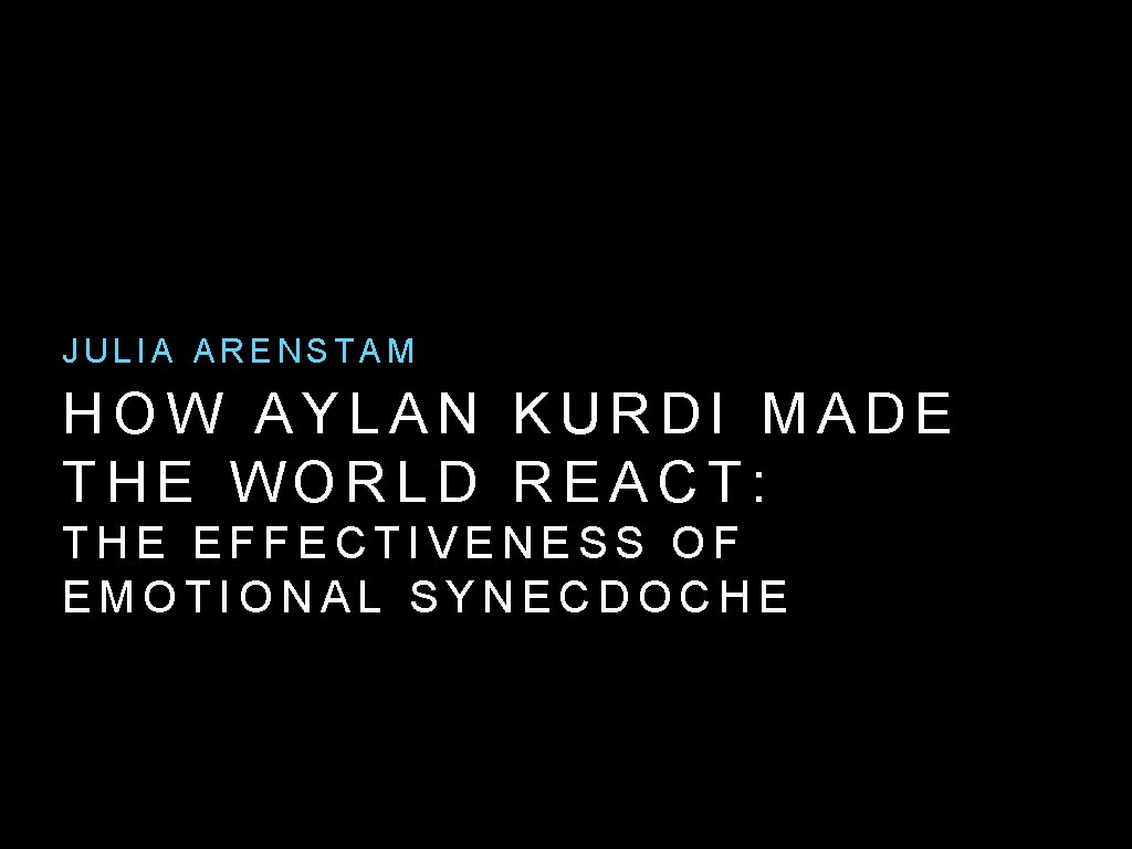 JULIA ARENSTAM HOW AYLAN KURDI MADE THE WORLD REACT: THE EFFECTIVENESS OF EMOTIONAL SYNECDOCHE JULIA ARENSTAM HOW AYLAN KURDI MADE THE WORLD REACT: THE EFFECTIVENESS OF EMOTIONAL SYNECDOCHE