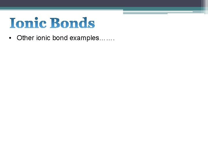  • Other ionic bond examples……. 