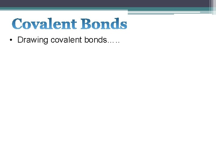 • Drawing covalent bonds…. . 