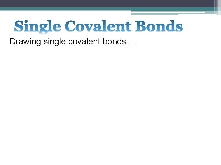 Drawing single covalent bonds…. 