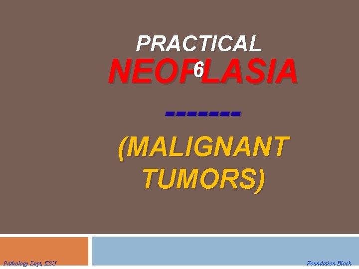 PRACTICAL 6 NEOPLASIA ------(MALIGNANT TUMORS) Pathology Dept, KSU Foundation Block PRACTICAL 6 NEOPLASIA ------(MALIGNANT TUMORS) Pathology Dept, KSU Foundation Block
