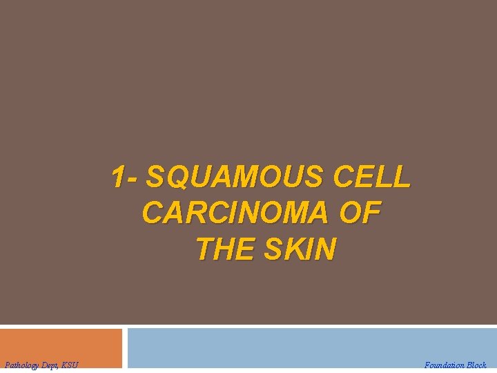 1 - SQUAMOUS CELL CARCINOMA OF THE SKIN Pathology Dept, KSU Foundation Block 1 - SQUAMOUS CELL CARCINOMA OF THE SKIN Pathology Dept, KSU Foundation Block