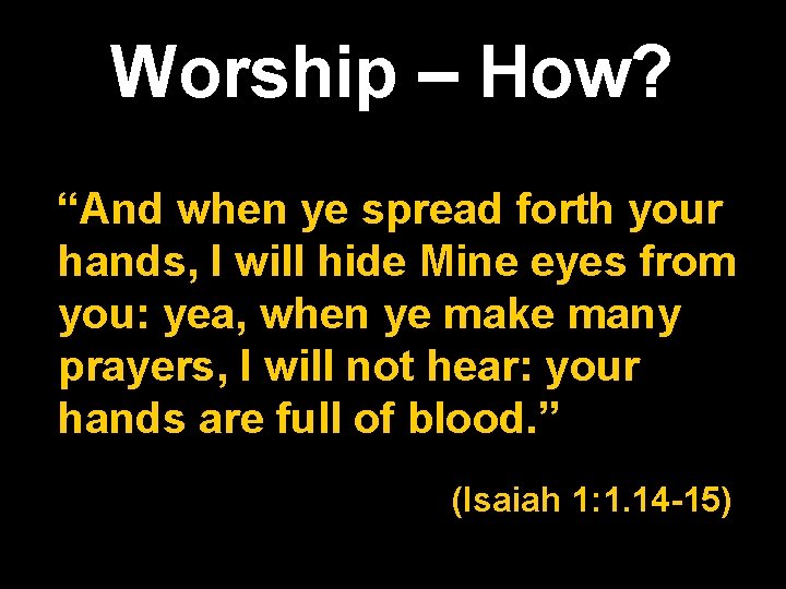Worship – How? “And when ye spread forth your hands, I will hide Mine