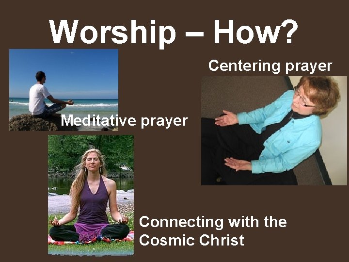 Worship – How? Centering prayer Meditative prayer Connecting with the Cosmic Christ 
