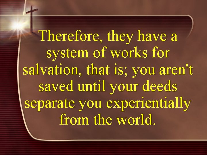 Therefore, they have a system of works for salvation, that is; you aren't saved