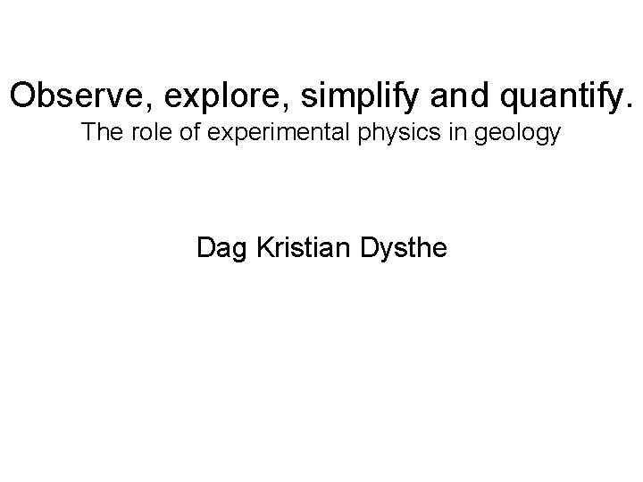 Observe, explore, simplify and quantify. The role of experimental physics in geology Dag Kristian