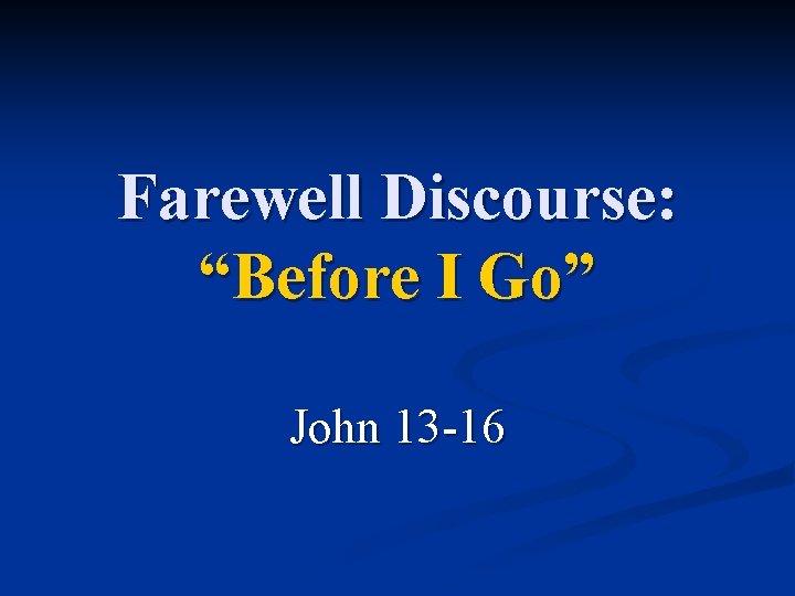 Farewell Discourse: “Before I Go” John 13 -16 