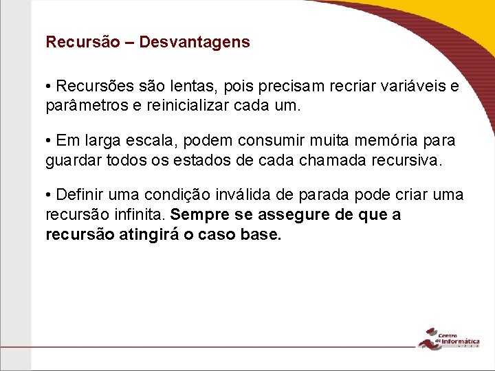 Recursão – Desvantagens • Recursões são lentas, pois precisam recriar variáveis e parâmetros e