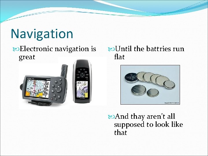 Navigation Electronic navigation is great Until the battries run flat And thay aren’t all