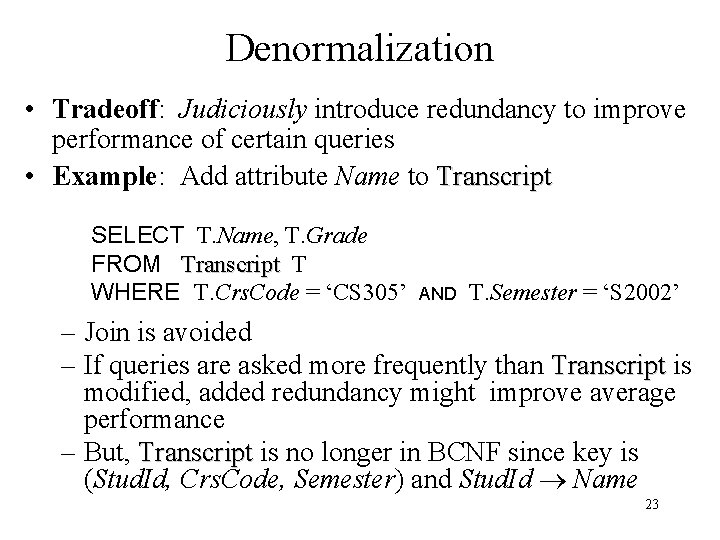 Denormalization • Tradeoff: Judiciously introduce redundancy to improve performance of certain queries • Example:
