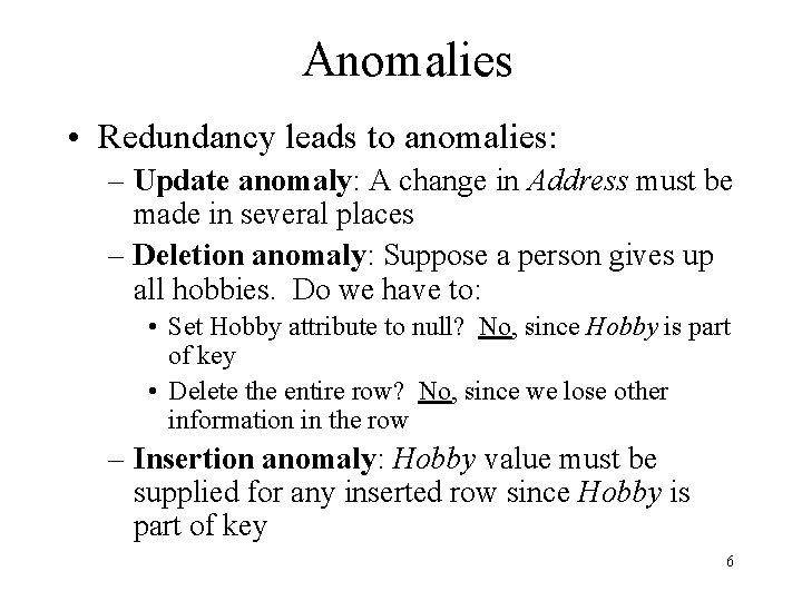 Anomalies • Redundancy leads to anomalies: – Update anomaly: A change in Address must