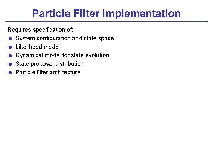 Particle Filter Implementation Requires specification of: = System configuration and state space = Likelihood
