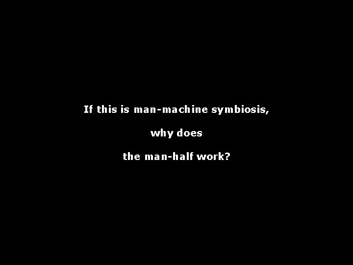 If this is man-machine symbiosis, why does the man-half work? 