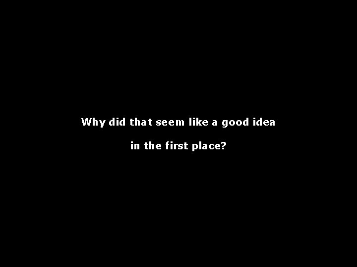 Why did that seem like a good idea in the first place? 